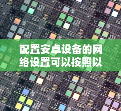 配置安卓设备的网络设置可以按照以下步骤进行,确保网络连接正确且稳定 配置安卓设备的网络设置可以按照以下步骤进行,确保网络连接正确且稳定