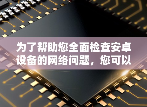 为了帮助您全面检查安卓设备的网络问题,您可以按照以下步骤使用推荐的网络诊断工具 为了帮助您全面检查安卓设备的网络问题,您可以按照以下步骤使用推荐的网络诊断工具