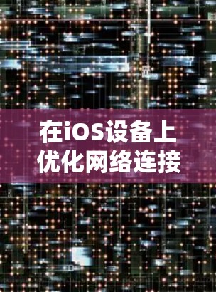 在iOS设备上优化网络连接可以显著提升网络性能和用户体验。以下是一些优化网络连接的具体建议