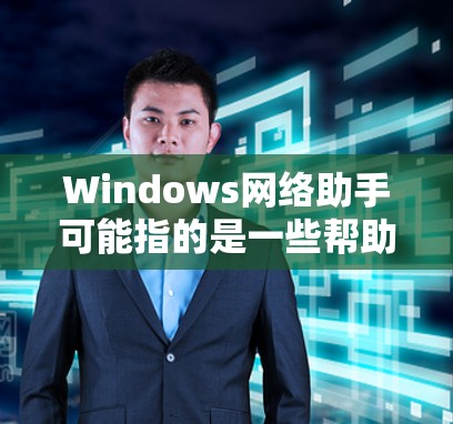 Windows网络助手可能指的是一些帮助用户管理和使用网络的工具或功能。以下是一些常见的Windows网络相关工具和功能