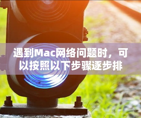 遇到Mac网络问题时,可以按照以下步骤逐步排查和解决 遇到Mac网络问题时,可以按照以下步骤逐步排查和解决