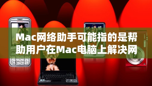 Mac网络助手可能指的是帮助用户在Mac电脑上解决网络相关问题的工具或步骤。以下是一些常见的网络问题及解决方法