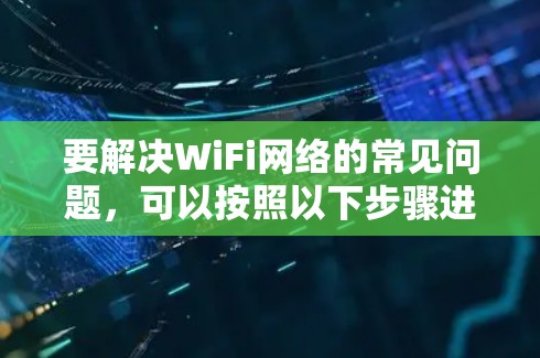 要解决WiFi网络的常见问题,可以按照以下步骤进行 要解决WiFi网络的常见问题,可以按照以下步骤进行