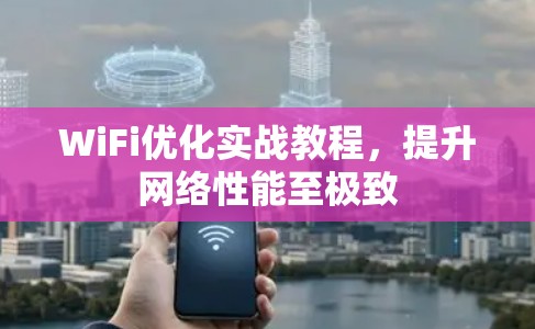 WiFi优化实战教程,提升网络性能至极致 WiFi优化实战教程,提升网络性能至极致