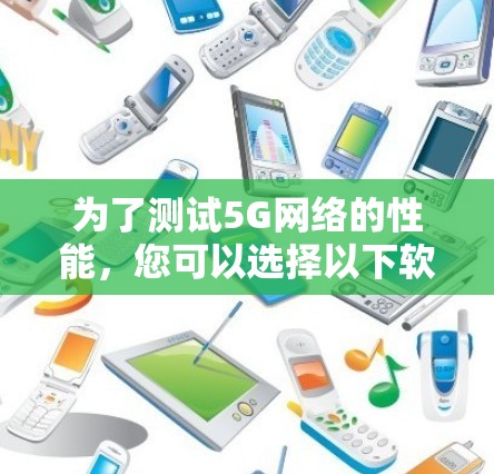 为了测试5G网络的性能,您可以选择以下软件和方法 为了测试5G网络的性能,您可以选择以下软件和方法