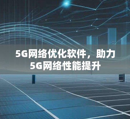 5G网络优化软件,助力5G网络性能提升 5G网络优化软件,助力5G网络性能提升