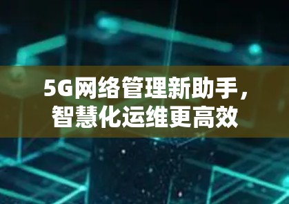 5G网络管理新助手,智慧化运维更高效 5G网络管理新助手,智慧化运维更高效