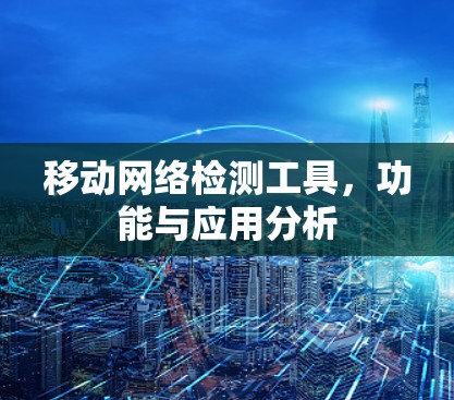 移动网络检测工具,功能与应用分析 移动网络检测工具,功能与应用分析