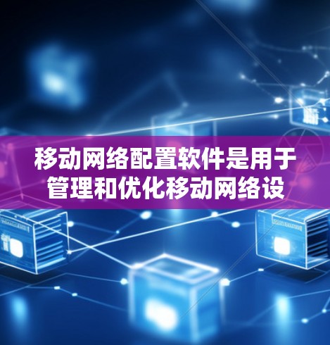 移动网络配置软件是用于管理和优化移动网络设备和服务的工具，帮助网络管理员高效配置和监控网络环境。以下是这些软件的详细分析