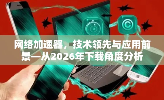 网络加速器，技术领先与应用前景—从2026年下载角度分析