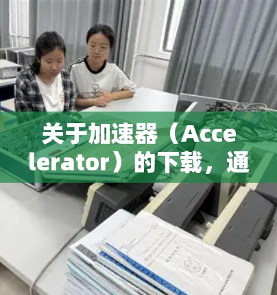 关于加速器(Accelerator)的下载,通常指的是用于加速计算任务的硬件或软件加速工具。由于2026年的加速器可能还没有公开发布或广泛使用,以下是一些当前已知的加速器资源和相关信息,供你参考 关于加速器(Accelerator)的下载,通常指的是用于加速计算任务的硬件或软件加速工具。由于2026年的加速器可能还没有公开发布或广泛使用,以下是一些当前已知的加速器资源和相关信息,供你参考