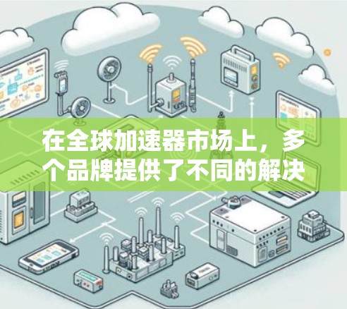 在全球加速器市场上,多个品牌提供了不同的解决方案,以下是一些主要的全球加速器品牌及其特点 在全球加速器市场上,多个品牌提供了不同的解决方案,以下是一些主要的全球加速器品牌及其特点