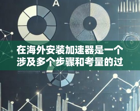 在海外安装加速器是一个涉及多个步骤和考量的过程，以下是详细的中文步骤指南