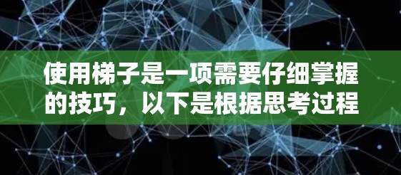 使用梯子是一项需要仔细掌握的技巧,以下是根据思考过程整理出的分步教程 使用梯子是一项需要仔细掌握的技巧,以下是根据思考过程整理出的分步教程