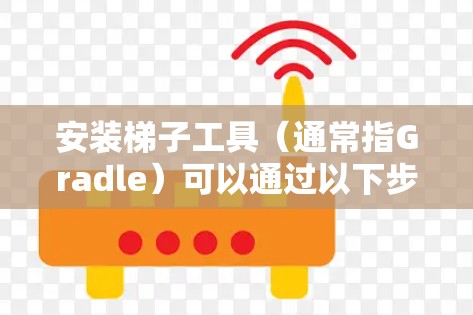 安装梯子工具(通常指Gradle)可以通过以下步骤进行 安装梯子工具(通常指Gradle)可以通过以下步骤进行
