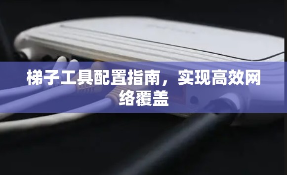 梯子工具配置指南,实现高效网络覆盖 梯子工具配置指南,实现高效网络覆盖