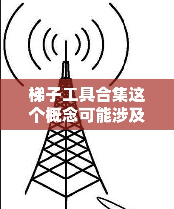 梯子工具合集这个概念可能涉及多个方面,包括不同类型的梯子工具及其用途、特点、安全注意事项等。以下是一些常见的梯子工具及其简要介绍 梯子工具合集这个概念可能涉及多个方面,包括不同类型的梯子工具及其用途、特点、安全注意事项等。以下是一些常见的梯子工具及其简要介绍