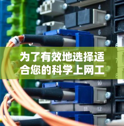 为了有效地选择适合您的科学上网工具,以下是根据您的需求和分析的分步建议 为了有效地选择适合您的科学上网工具,以下是根据您的需求和分析的分步建议