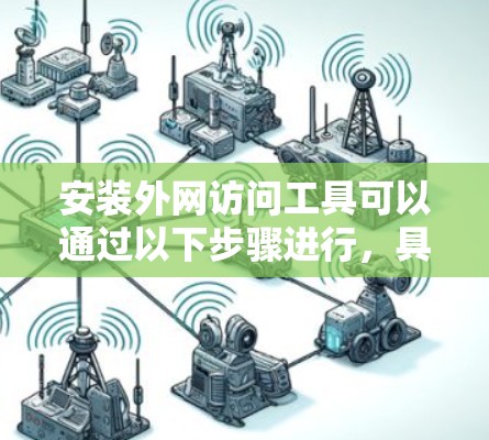 安装外网访问工具可以通过以下步骤进行,具体方法根据工具和需求有所不同 安装外网访问工具可以通过以下步骤进行,具体方法根据工具和需求有所不同
