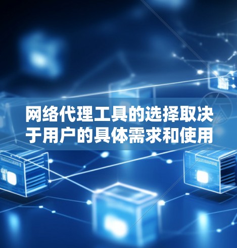 网络代理工具的选择取决于用户的具体需求和使用场景。以下是一些关键点和建议，帮助您选择合适的工具