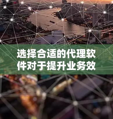 选择合适的代理软件对于提升业务效率和客户体验非常重要。以下是一些推荐的代理软件，并根据不同需求和行业特点进行了分类
