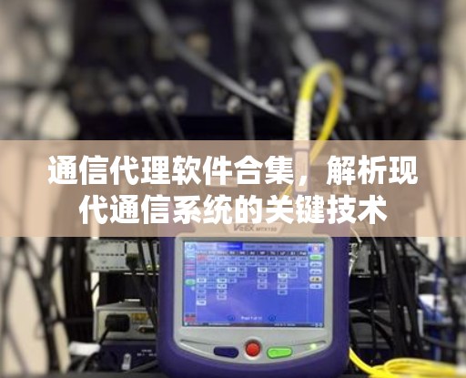 通信代理软件合集,解析现代通信系统的关键技术 通信代理软件合集,解析现代通信系统的关键技术
