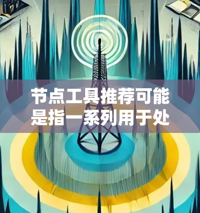 节点工具推荐可能是指一系列用于处理、分析或操作节点(通常指图或网络中的节点)的工具或技术。根据不同的应用场景,节点工具可以有不同的功能和用途。以下是一些常见的节点工具推荐,供你参考 节点工具推荐可能是指一系列用于处理、分析或操作节点(通常指图或网络中的节点)的工具或技术。根据不同的应用场景,节点工具可以有不同的功能和用途。以下是一些常见的节点工具推荐,供你参考