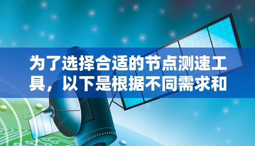 为了选择合适的节点测速工具,以下是根据不同需求和使用场景的推荐 为了选择合适的节点测速工具,以下是根据不同需求和使用场景的推荐