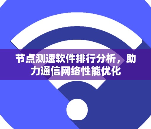 节点测速软件排行分析,助力通信网络性能优化 节点测速软件排行分析,助力通信网络性能优化