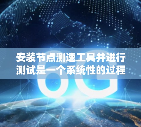 安装节点测速工具并进行测试是一个系统性的过程，以下是详细的步骤指南