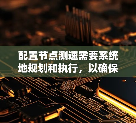 配置节点测速需要系统地规划和执行，以确保准确评估网络性能。以下是分步骤的指南，帮助您顺利完成配置和分析过程