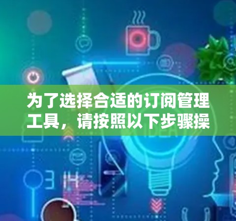 为了选择合适的订阅管理工具，请按照以下步骤操作