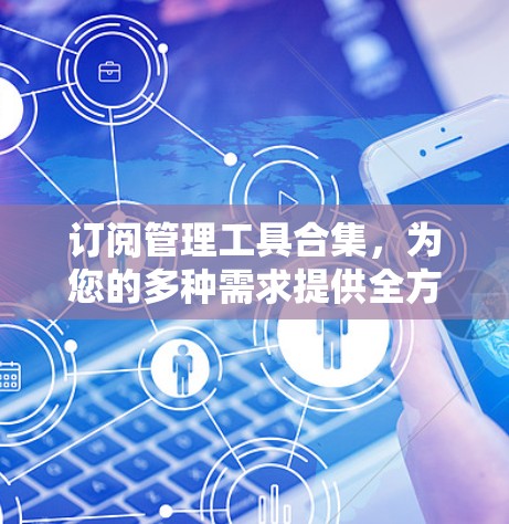 订阅管理工具合集,为您的多种需求提供全方位解决方案 订阅管理工具合集,为您的多种需求提供全方位解决方案