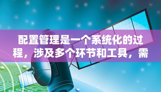 配置管理是一个系统化的过程,涉及多个环节和工具,需要从基础概念出发,逐步掌握各个方面。以下是对配置管理的总结和学习建议 配置管理是一个系统化的过程,涉及多个环节和工具,需要从基础概念出发,逐步掌握各个方面。以下是对配置管理的总结和学习建议