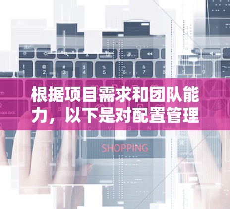 根据项目需求和团队能力,以下是对配置管理工具的合理选择和建议 根据项目需求和团队能力,以下是对配置管理工具的合理选择和建议