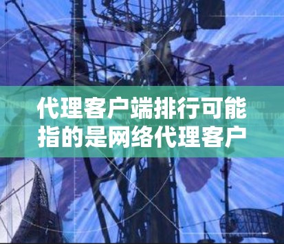 代理客户端排行可能指的是网络代理客户端的排名或评价,这取决于具体的使用场景和需求。以下是一些常见的代理客户端类型及其可能的排名(根据普遍认可度和用户反馈) 代理客户端排行可能指的是网络代理客户端的排名或评价,这取决于具体的使用场景和需求。以下是一些常见的代理客户端类型及其可能的排名(根据普遍认可度和用户反馈)
