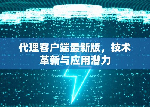 代理客户端最新版,技术革新与应用潜力 代理客户端最新版,技术革新与应用潜力