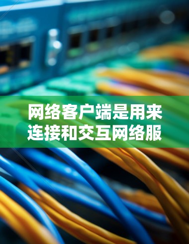 网络客户端是用来连接和交互网络服务的工具,常见的有以下几种类型和推荐工具 网络客户端是用来连接和交互网络服务的工具,常见的有以下几种类型和推荐工具