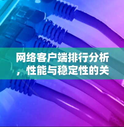 网络客户端排行分析,性能与稳定性的关键因素 网络客户端排行分析,性能与稳定性的关键因素