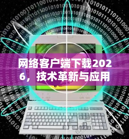 网络客户端下载2026，技术革新与应用探索