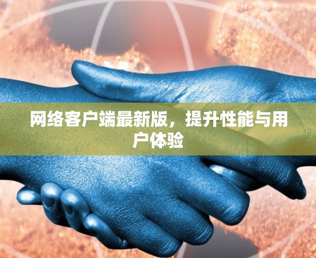 网络客户端最新版,提升性能与用户体验 网络客户端最新版,提升性能与用户体验
