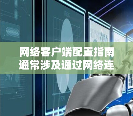 网络客户端配置指南通常涉及通过网络连接到服务器或其他资源的过程。以下是一些常见的网络客户端配置步骤和注意事项，具体取决于你要连接的目标（如服务器、数据库、云服务等）和使用的协议或技术