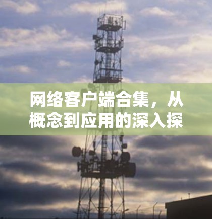 网络客户端合集，从概念到应用的深入探讨