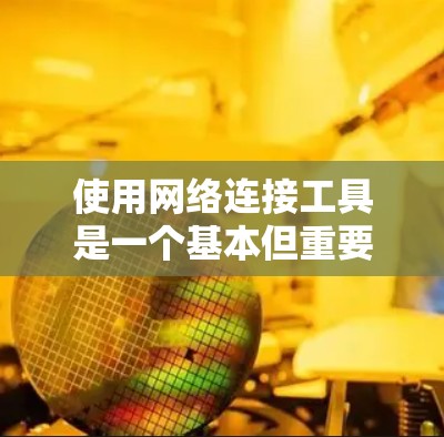 使用网络连接工具是一个基本但重要的技能,尤其是在现代数字化时代。以下是一些步骤和建议,帮助您顺利连接网络 使用网络连接工具是一个基本但重要的技能,尤其是在现代数字化时代。以下是一些步骤和建议,帮助您顺利连接网络