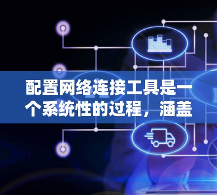 配置网络连接工具是一个系统性的过程，涵盖多个步骤和工具。以下是一个结构化的指南，帮助您逐步配置并使用这些工具