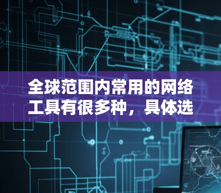 全球范围内常用的网络工具有很多种,具体选择哪个工具取决于你的需求、使用场景以及预算。以下是一些常见的全球网络工具及其特点 全球范围内常用的网络工具有很多种,具体选择哪个工具取决于你的需求、使用场景以及预算。以下是一些常见的全球网络工具及其特点