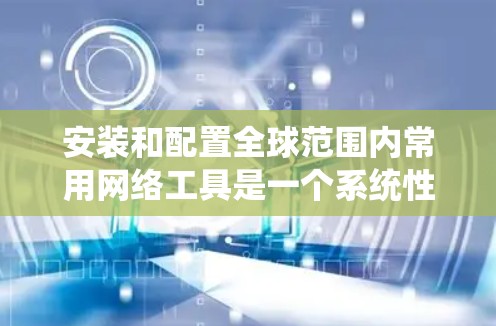 安装和配置全球范围内常用网络工具是一个系统性的过程，需要耐心和细心。以下是对这一过程的分步指南