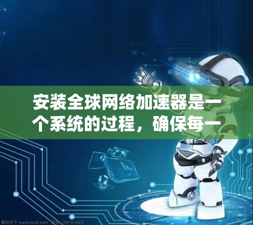 安装全球网络加速器是一个系统的过程，确保每一步都正确执行是关键。以下是详细的步骤指南，帮助您顺利完成安装和配置