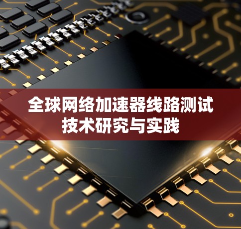 全球网络加速器线路测试技术研究与实践 全球网络加速器线路测试技术研究与实践