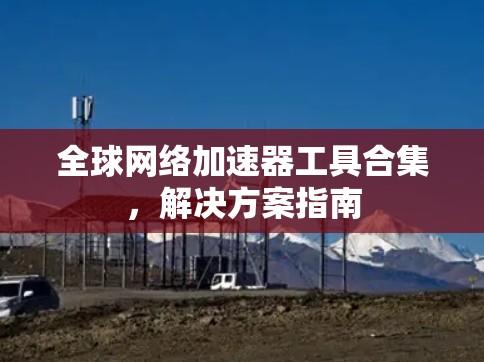 全球网络加速器工具合集，解决方案指南